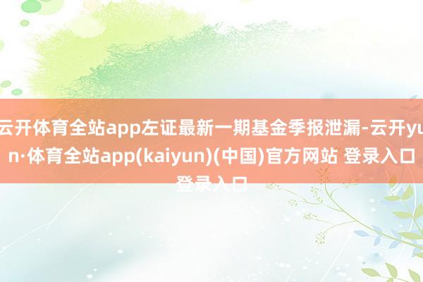 云开体育全站app左证最新一期基金季报泄漏-云开yun·体育全站app(kaiyun)(中国)官方网站 登录入口