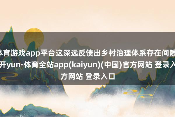 体育游戏app平台这深远反馈出乡村治理体系存在间隙-云开yun·体育全站app(kaiyun)(中国)官方网站 登录入口