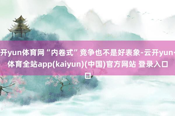 开yun体育网“内卷式”竞争也不是好表象-云开yun·体育全站app(kaiyun)(中国)官方网站 登录入口