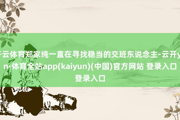 开云体育郑家纯一直在寻找稳当的交班东说念主-云开yun·体育全站app(kaiyun)(中国)官方网站 登录入口