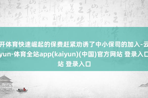 云开体育快速崛起的保费赶紧劝诱了中小保司的加入-云开yun·体育全站app(kaiyun)(中国)官方网站 登录入口