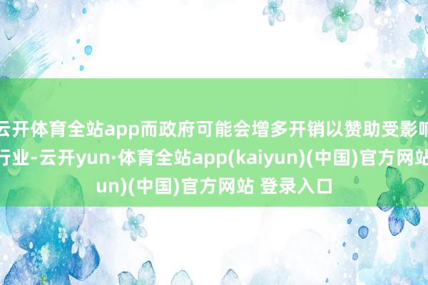 云开体育全站app而政府可能会增多开销以赞助受影响最严重的行业-云开yun·体育全站app(kaiyun)(中国)官方网站 登录入口