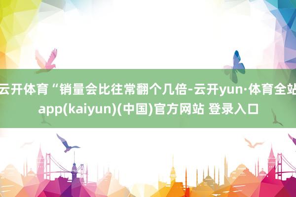 云开体育“销量会比往常翻个几倍-云开yun·体育全站app(kaiyun)(中国)官方网站 登录入口