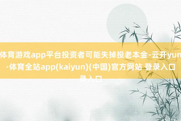 体育游戏app平台投资者可能失掉投老本金-云开yun·体育全站app(kaiyun)(中国)官方网站 登录入口