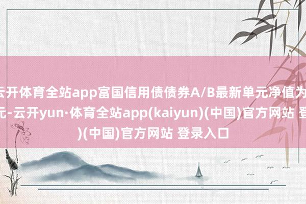 云开体育全站app富国信用债债券A/B最新单元净值为1.3132元-云开yun·体育全站app(kaiyun)(中国)官方网站 登录入口