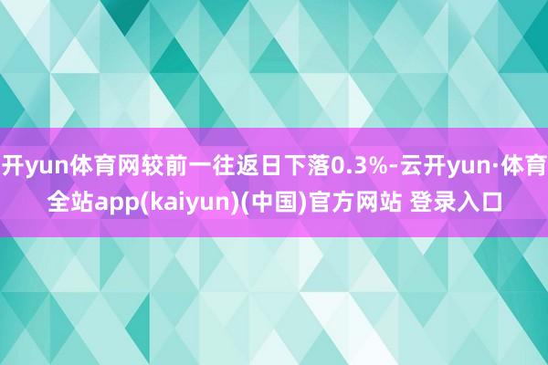 开yun体育网较前一往返日下落0.3%-云开yun·体育全站app(kaiyun)(中国)官方网站 登录入口