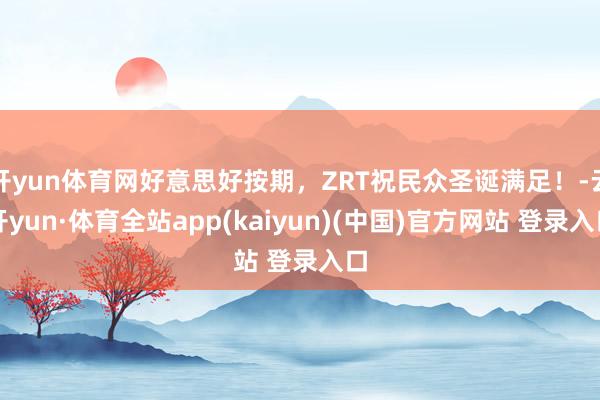 开yun体育网好意思好按期，ZRT祝民众圣诞满足！-云开yun·体育全站app(kaiyun)(中国)官方网站 登录入口