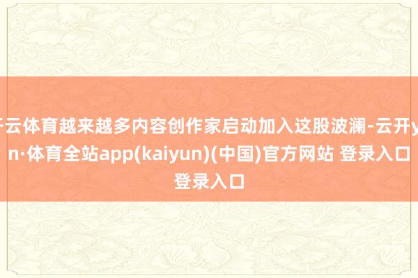 开云体育越来越多内容创作家启动加入这股波澜-云开yun·体育全站app(kaiyun)(中国)官方网站 登录入口