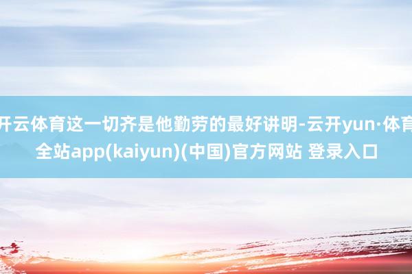 开云体育这一切齐是他勤劳的最好讲明-云开yun·体育全站app(kaiyun)(中国)官方网站 登录入口