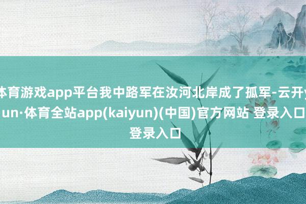 体育游戏app平台我中路军在汝河北岸成了孤军-云开yun·体育全站app(kaiyun)(中国)官方网站 登录入口