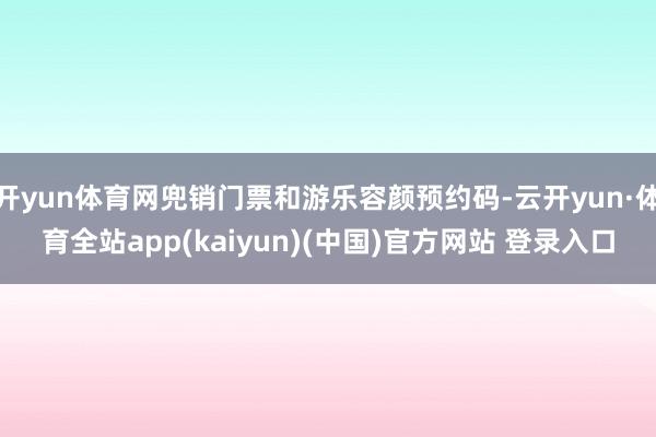 开yun体育网兜销门票和游乐容颜预约码-云开yun·体育全站app(kaiyun)(中国)官方网站 登录入口