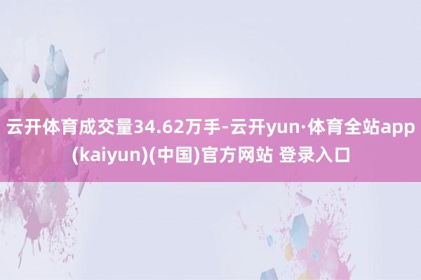 云开体育成交量34.62万手-云开yun·体育全站app(kaiyun)(中国)官方网站 登录入口