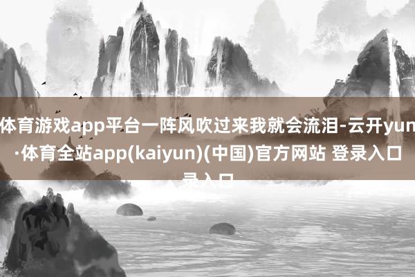 体育游戏app平台一阵风吹过来我就会流泪-云开yun·体育全站app(kaiyun)(中国)官方网站 登录入口