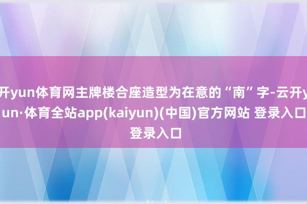 开yun体育网主牌楼合座造型为在意的“南”字-云开yun·体育全站app(kaiyun)(中国)官方网站 登录入口