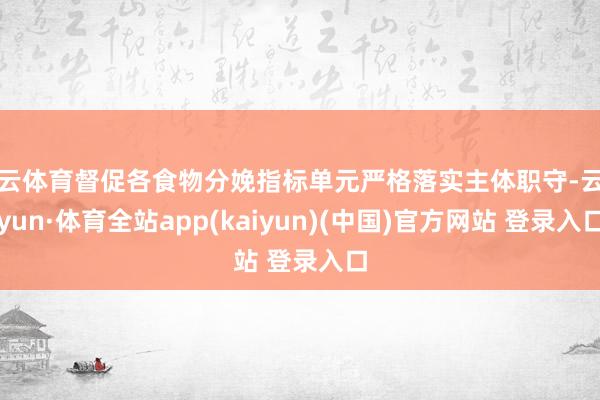 开云体育督促各食物分娩指标单元严格落实主体职守-云开yun·体育全站app(kaiyun)(中国)官方网站 登录入口