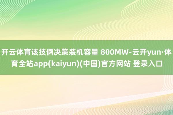 开云体育该技俩决策装机容量 800MW-云开yun·体育全站app(kaiyun)(中国)官方网站 登录入口