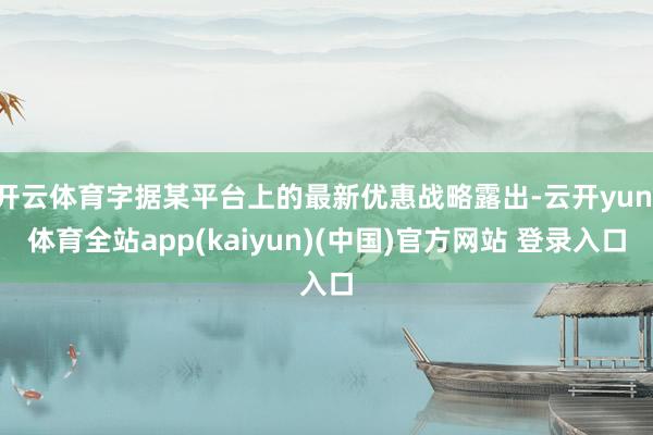 开云体育字据某平台上的最新优惠战略露出-云开yun·体育全站app(kaiyun)(中国)官方网站 登录入口