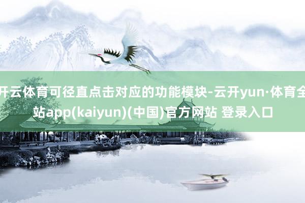 开云体育可径直点击对应的功能模块-云开yun·体育全站app(kaiyun)(中国)官方网站 登录入口