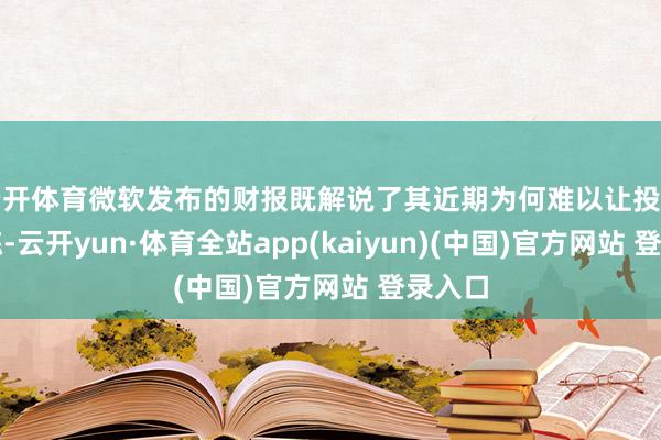 云开体育微软发布的财报既解说了其近期为何难以让投资者精炼-云开yun·体育全站app(kaiyun)(中国)官方网站 登录入口