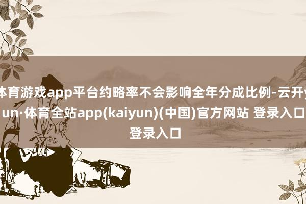 体育游戏app平台约略率不会影响全年分成比例-云开yun·体育全站app(kaiyun)(中国)官方网站 登录入口